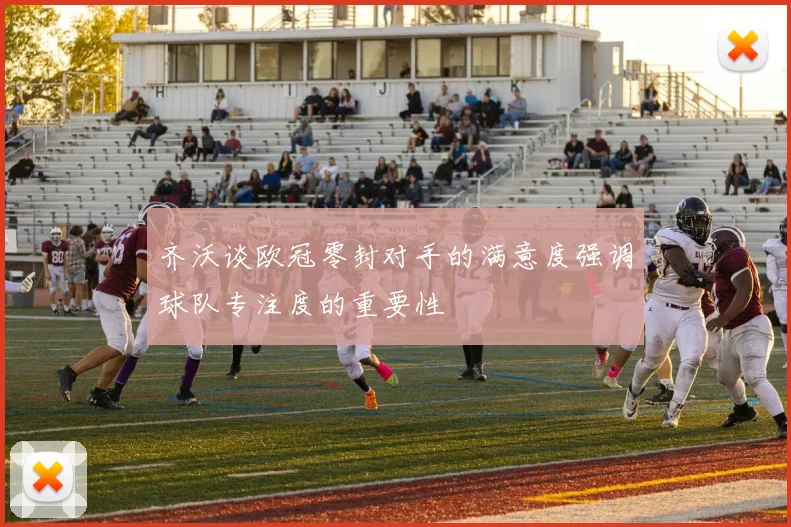 齐沃谈欧冠零封对手的满意度强调球队专注度的重要性