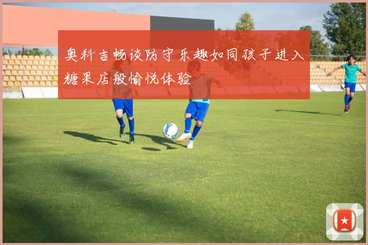 奥科吉畅谈防守乐趣如同孩子进入糖果店般愉悦体验