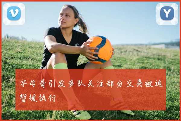 字母哥引发多队关注部分交易被迫暂缓执行
