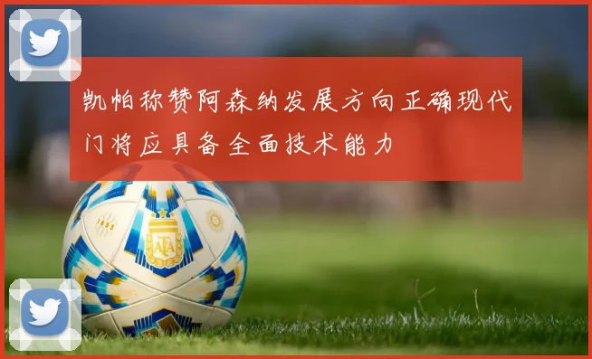凯帕称赞阿森纳发展方向正确现代门将应具备全面技术能力