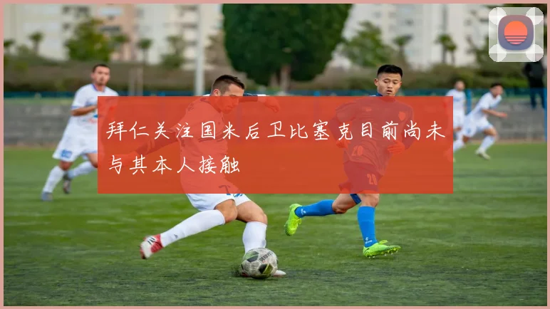 拜仁关注国米后卫比塞克目前尚未与其本人接触