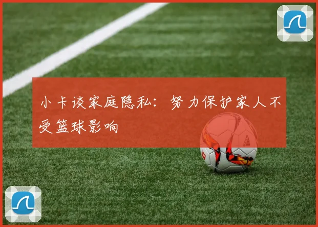 小卡谈家庭隐私：努力保护家人不受篮球影响