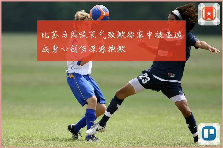 比苏马因吸笑气致歉称家中被盗造成身心创伤深感抱歉