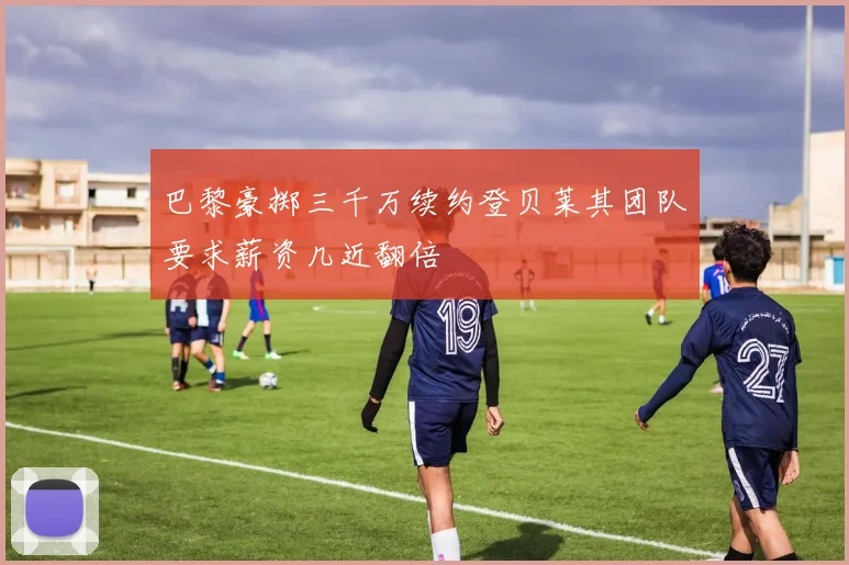 巴黎豪掷三千万续约登贝莱其团队要求薪资几近翻倍