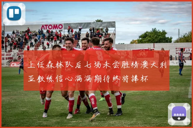 上任森林队后七场未尝胜绩澳大利亚教练信心满满期待终将捧杯