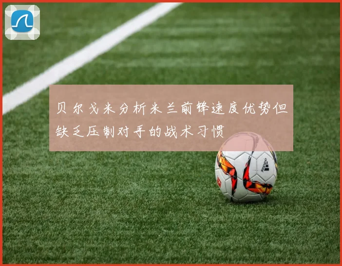 贝尔戈米分析米兰前锋速度优势但缺乏压制对手的战术习惯