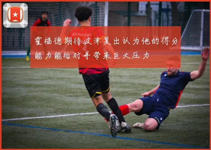霍福德期待波津复出认为他的得分能力能给对手带来巨大压力