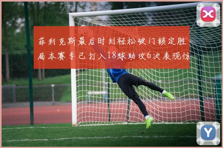 菲利克斯最后时刻轻松破门锁定胜局本赛季已打入18球助攻6次表现惊艳