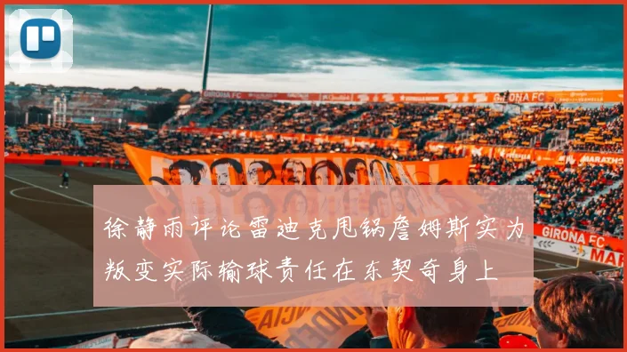 徐静雨评论雷迪克甩锅詹姆斯实为叛变实际输球责任在东契奇身上