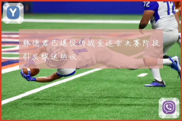 韩德君已退役仍战全运会决赛阶段引发球迷热议