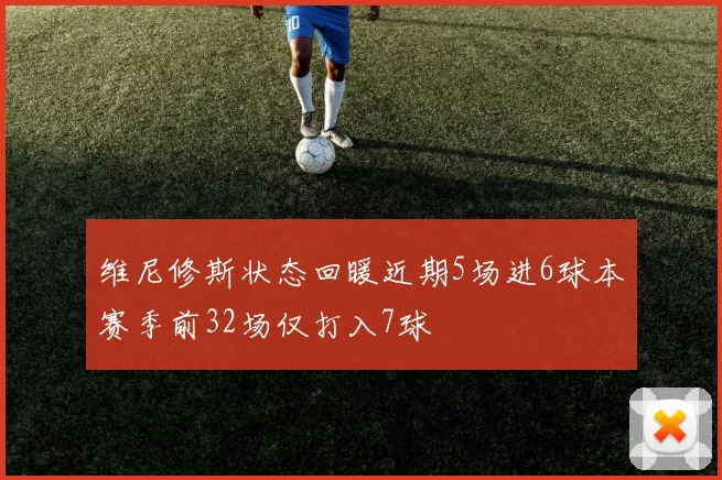 维尼修斯状态回暖近期5场进6球本赛季前32场仅打入7球