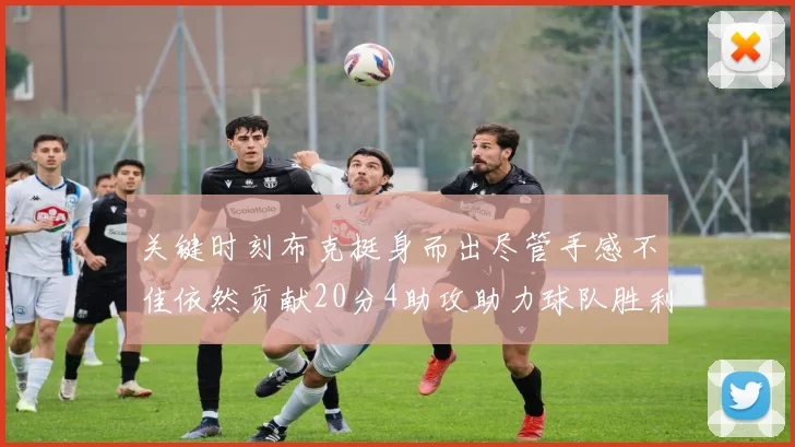 关键时刻布克挺身而出尽管手感不佳依然贡献20分4助攻助力球队胜利