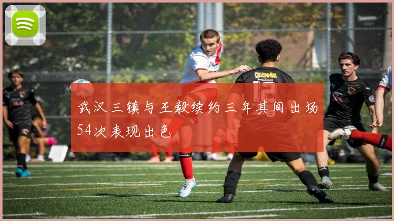 武汉三镇与王毅续约三年其间出场54次表现出色