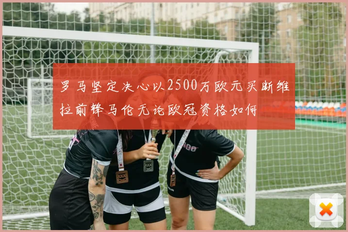 罗马坚定决心以2500万欧元买断维拉前锋马伦无论欧冠资格如何