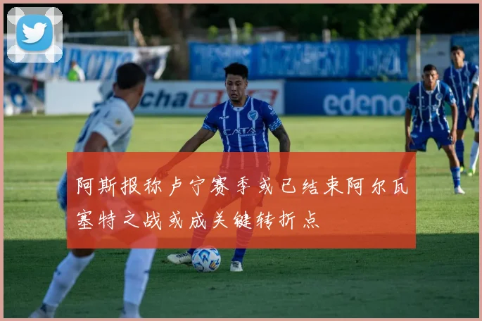 阿斯报称卢宁赛季或已结束阿尔瓦塞特之战或成关键转折点
