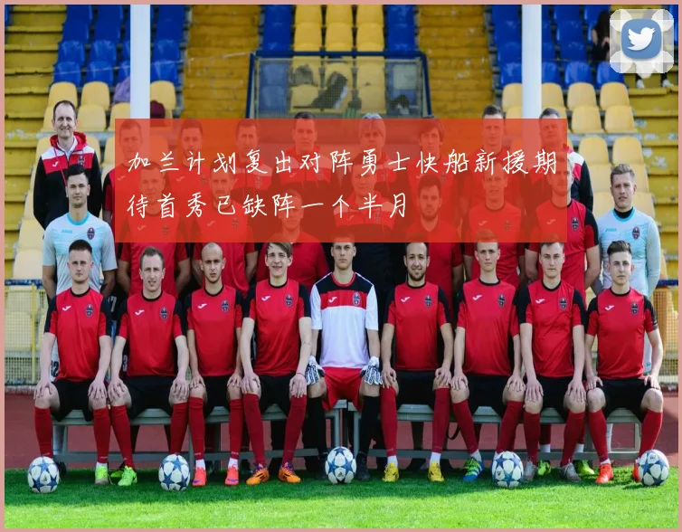 加兰计划复出对阵勇士快船新援期待首秀已缺阵一个半月
