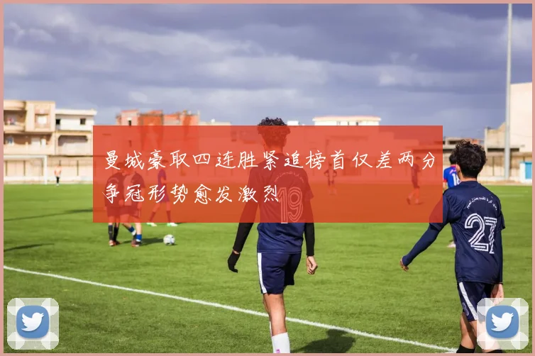 曼城豪取四连胜紧追榜首仅差两分争冠形势愈发激烈