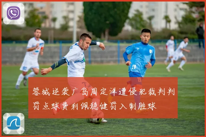 蓉城逆袭广岛周定洋遭侵犯裁判判罚点球费利佩稳健罚入制胜球