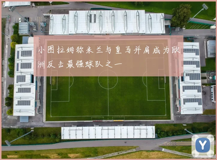 小图拉姆称米兰与皇马并肩成为欧洲反击最强球队之一