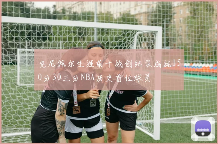 克尼佩尔生涯前十战创纪录成就150分30三分NBA历史首位球员