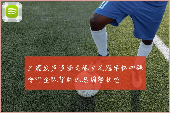 王霜发声遗憾无缘女足冠军杯四强呼吁全队暂时休息调整状态