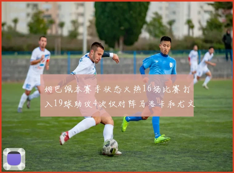 姆巴佩本赛季状态火热16场比赛打入19球助攻4次仅对阵马洛卡和尤文未能破门