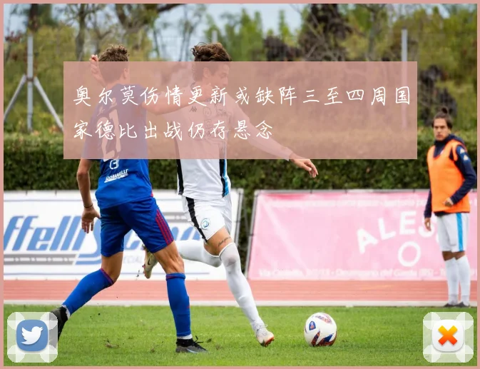 奥尔莫伤情更新或缺阵三至四周国家德比出战仍存悬念