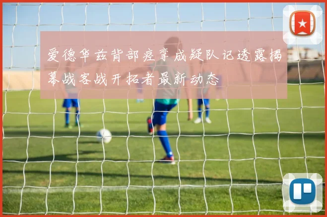 爱德华兹背部痉挛成疑队记透露揭幕战客战开拓者最新动态