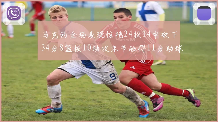 马克西全场表现惊艳24投14中砍下34分8篮板10助攻末节独得11分助球队取胜