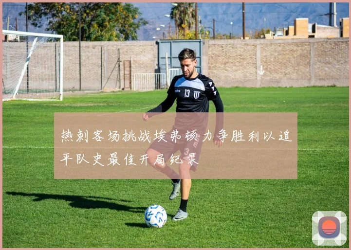 热刺客场挑战埃弗顿力争胜利以追平队史最佳开局纪录