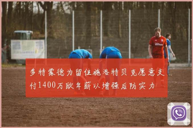 多特蒙德为留住施洛特贝克愿意支付1400万欧年薪以增强后防实力