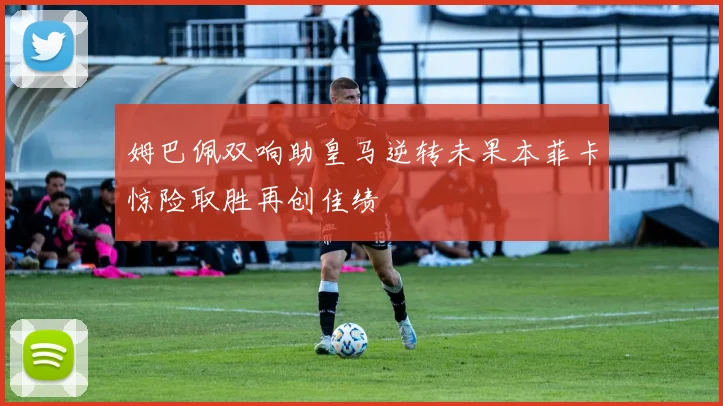 姆巴佩双响助皇马逆转未果本菲卡惊险取胜再创佳绩