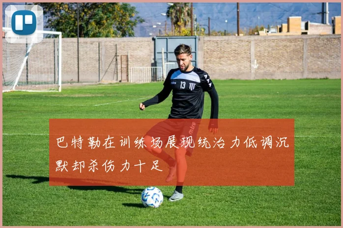 巴特勒在训练场展现统治力低调沉默却杀伤力十足