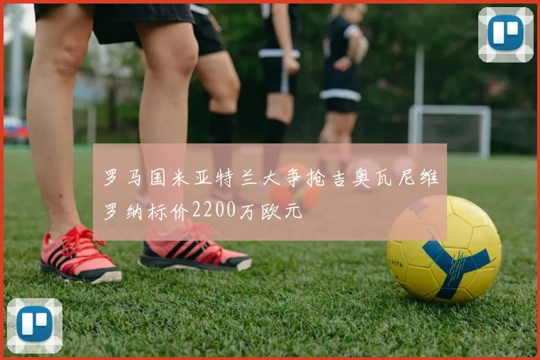 罗马国米亚特兰大争抢吉奥瓦尼维罗纳标价2200万欧元