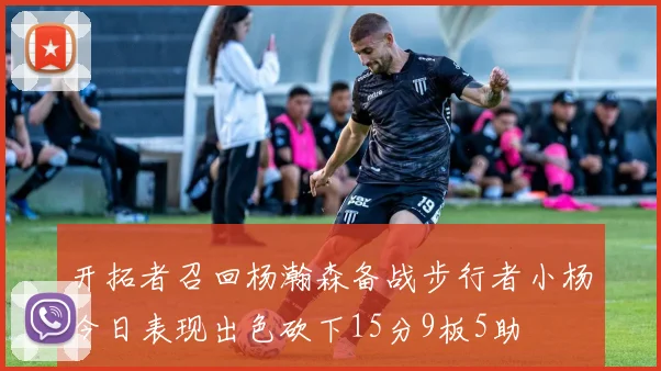 开拓者召回杨瀚森备战步行者小杨今日表现出色砍下15分9板5助