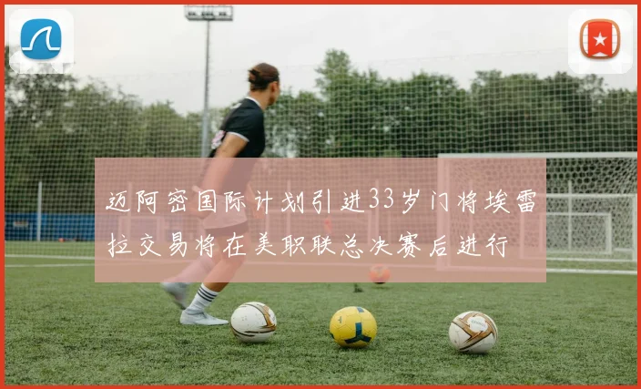 迈阿密国际计划引进33岁门将埃雷拉交易将在美职联总决赛后进行