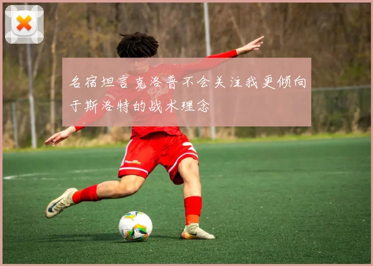 名宿坦言克洛普不会关注我更倾向于斯洛特的战术理念