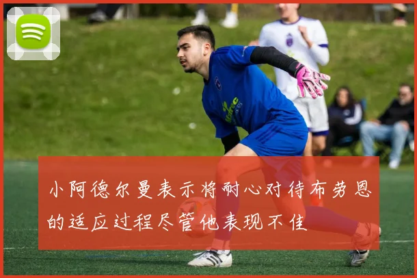 小阿德尔曼表示将耐心对待布劳恩的适应过程尽管他表现不佳