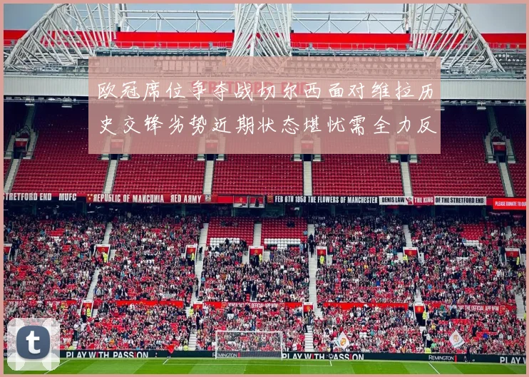 欧冠席位争夺战切尔西面对维拉历史交锋劣势近期状态堪忧需全力反弹