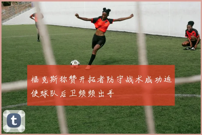 福克斯称赞开拓者防守战术成功迫使球队后卫频频出手