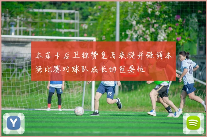 本菲卡后卫称赞皇马表现并强调本场比赛对球队成长的重要性